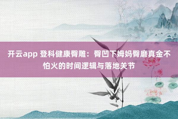 开云app 登科健康臀雕：臀凹下姆妈臀磨真金不怕火的时间逻辑与落地关节