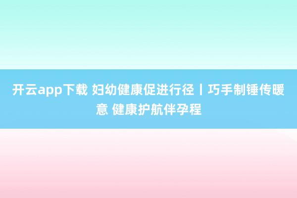 开云app下载 妇幼健康促进行径丨巧手制锤传暖意 健康护航伴孕程