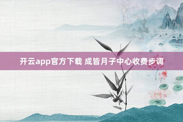开云app官方下载 成皆月子中心收费步调