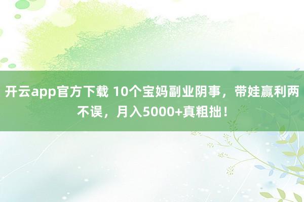 开云app官方下载 10个宝妈副业阴事，带娃赢利两不误，月入5000+真粗拙！