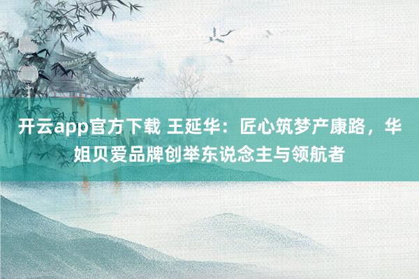 开云app官方下载 王延华：匠心筑梦产康路，华姐贝爱品牌创举东说念主与领航者