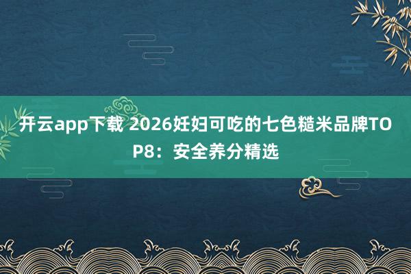 开云app下载 2026妊妇可吃的七色糙米品牌TOP8：安全养分精选