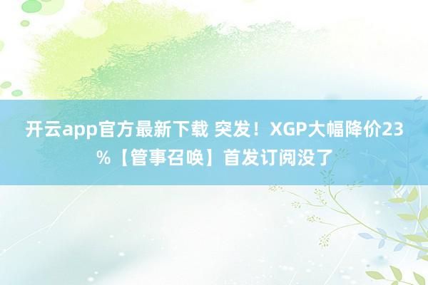开云app官方最新下载 突发！XGP大幅降价23%【管事召唤】首发订阅没了
