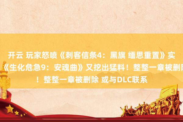开云 玩家怒喷《刺客信条4：黑旗 缅思重置》实机不如原版！｜《生化危急9：安魂曲》又挖出猛料！整整一章被删除 或与DLC联系