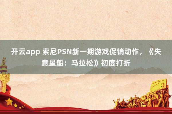开云app 索尼PSN新一期游戏促销动作，《失意星船：马拉松》初度打折