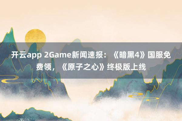 开云app 2Game新闻速报：《暗黑4》国服免费领，《原子之心》终极版上线