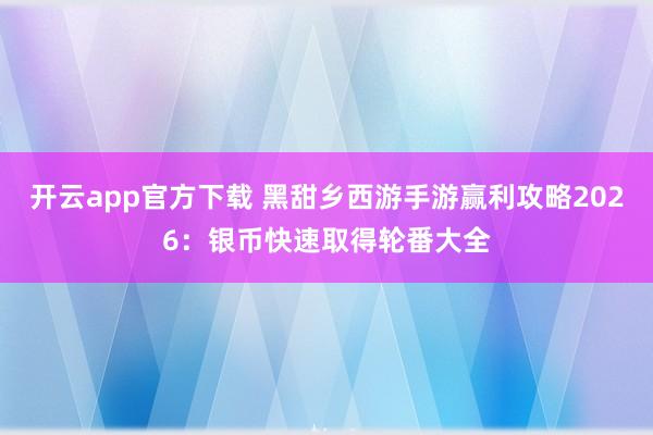 开云app官方下载 黑甜乡西游手游赢利攻略2026：银币快速取得轮番大全