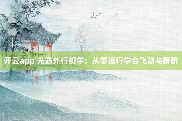 开云app 光遇外行初学：从零运行学会飞动与酬酢