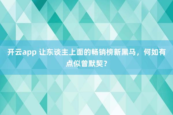 开云app 让东谈主上面的畅销榜新黑马，何如有点似曾默契？