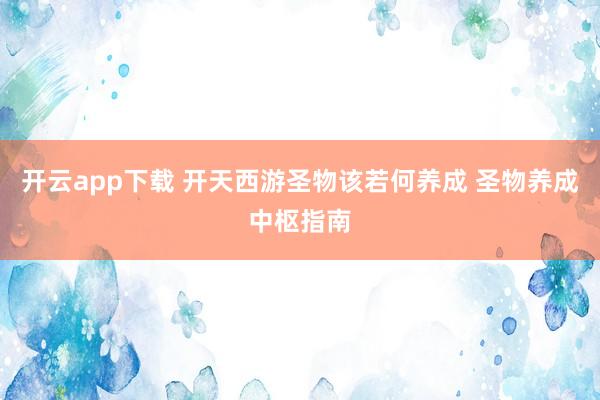 开云app下载 开天西游圣物该若何养成 圣物养成中枢指南