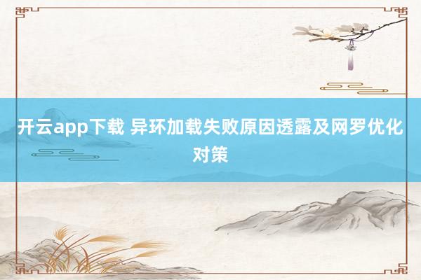 开云app下载 异环加载失败原因透露及网罗优化对策