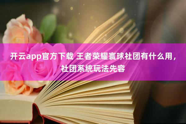 开云app官方下载 王者荣耀寰球社团有什么用，社团系统玩法先容