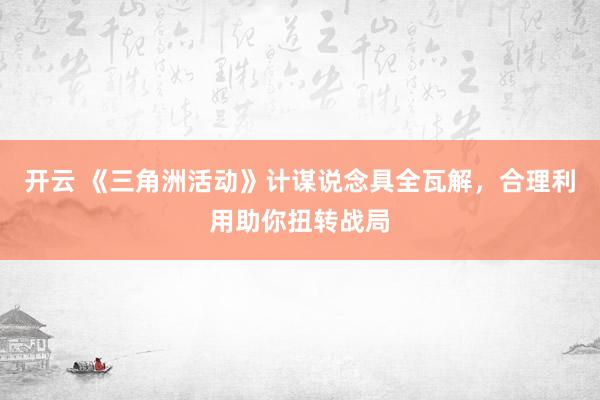 开云 《三角洲活动》计谋说念具全瓦解，合理利用助你扭转战局