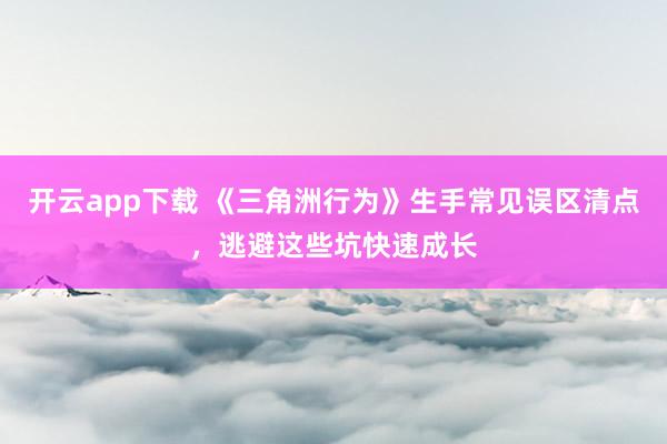 开云app下载 《三角洲行为》生手常见误区清点，逃避这些坑快速成长