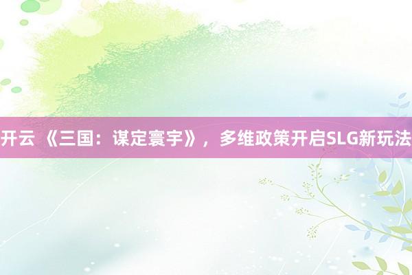 开云 《三国：谋定寰宇》，多维政策开启SLG新玩法