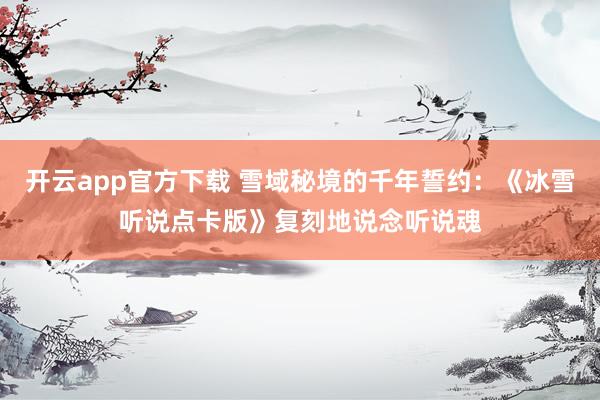 开云app官方下载 雪域秘境的千年誓约：《冰雪听说点卡版》复刻地说念听说魂