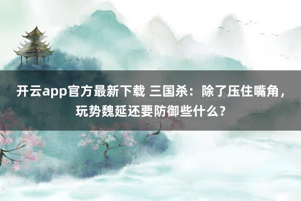 开云app官方最新下载 三国杀：除了压住嘴角，玩势魏延还要防御些什么？