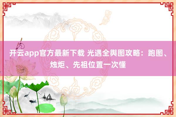 开云app官方最新下载 光遇全舆图攻略：跑图、烛炬、先祖位置一次懂