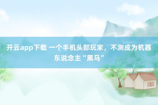 开云app下载 一个手机头部玩家，不测成为机器东说念主“黑马”