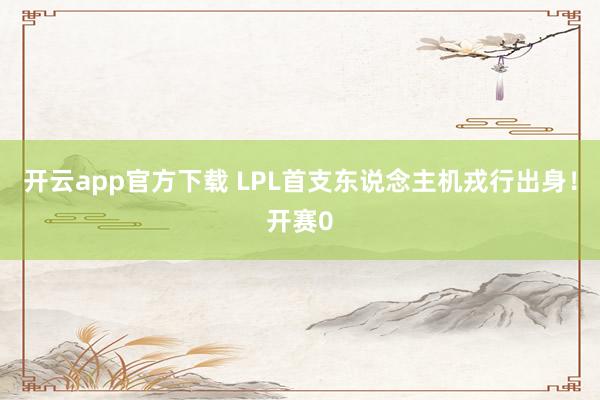 开云app官方下载 LPL首支东说念主机戎行出身！开赛0