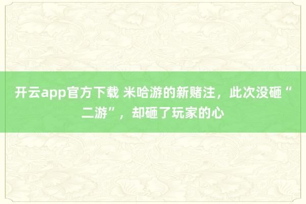 开云app官方下载 米哈游的新赌注，此次没砸“二游”，却砸了玩家的心