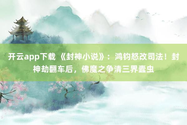 开云app下载 《封神小说》：鸿钧怒改司法！封神劫翻车后，佛魔之争清三界蠹虫
