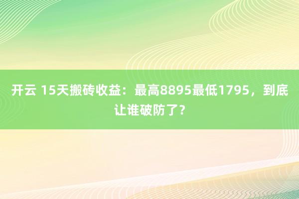 开云 15天搬砖收益：最高8895最低1795，到底让谁破防了？