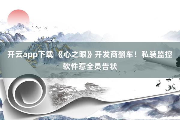 开云app下载 《心之眼》开发商翻车！私装监控软件惹全员告状