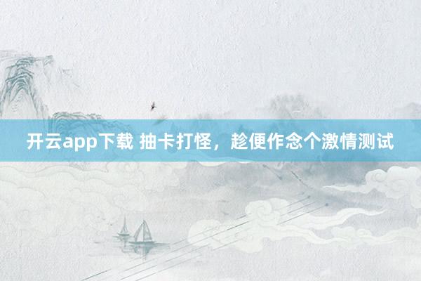开云app下载 抽卡打怪，趁便作念个激情测试