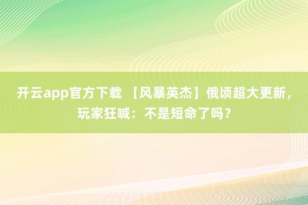 开云app官方下载 【风暴英杰】俄顷超大更新，玩家狂喊：不是短命了吗？