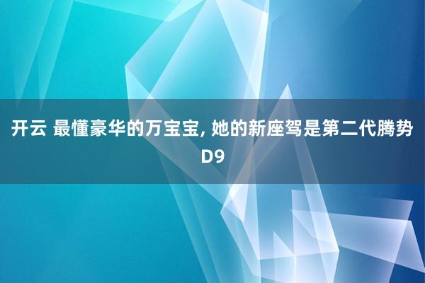 开云 最懂豪华的万宝宝, 她的新座驾是第二代腾势D9