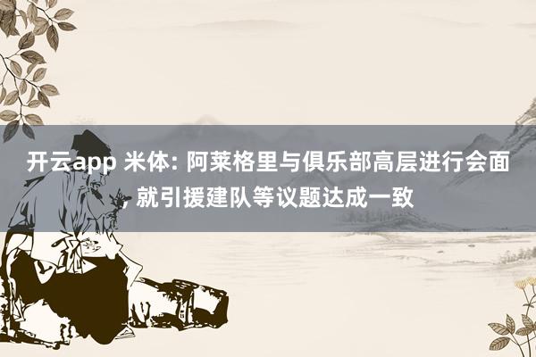 开云app 米体: 阿莱格里与俱乐部高层进行会面, 就引援建队等议题达成一致