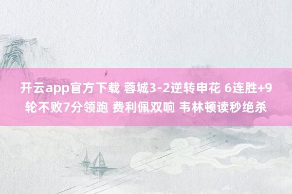 开云app官方下载 蓉城3-2逆转申花 6连胜+9轮不败7分领跑 费利佩双响 韦林顿读秒绝杀