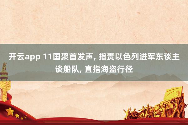 开云app 11国聚首发声, 指责以色列进军东谈主谈船队, 直指海盗行径