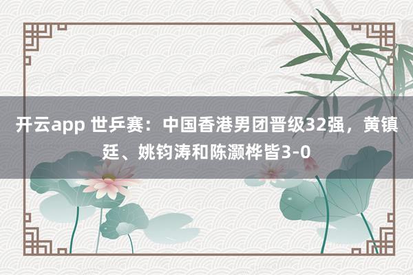 开云app 世乒赛：中国香港男团晋级32强，黄镇廷、姚钧涛和陈灏桦皆3-0
