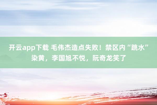 开云app下载 毛伟杰造点失败！禁区内“跳水”染黄，李国旭不悦，阮奇龙笑了