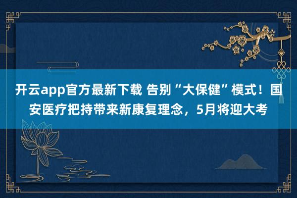 开云app官方最新下载 告别“大保健”模式！国安医疗把持带来新康复理念，5月将迎大考