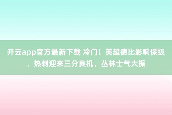 开云app官方最新下载 冷门！英超德比影响保级，热刺迎来三分良机，丛林士气大振
