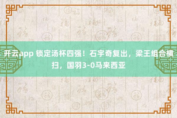 开云app 锁定汤杯四强！石宇奇复出，梁王组合横扫，国羽3-0马来西亚