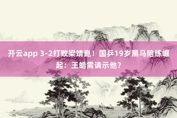 开云app 3-2打败梁靖崑！国乒19岁黑马陪练崛起：王皓需请示他？