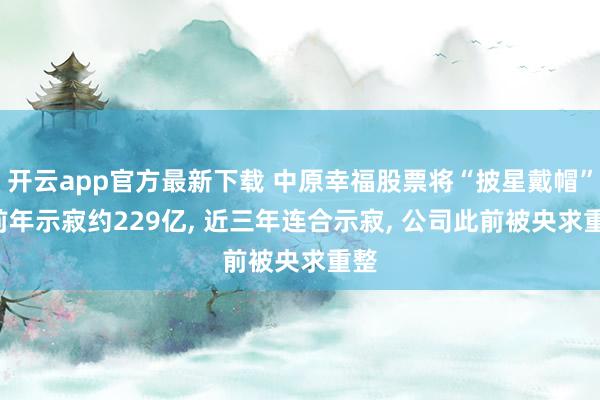 开云app官方最新下载 中原幸福股票将“披星戴帽”! 前年示寂约229亿, 近三年连合示寂, 公司此前被央求重整