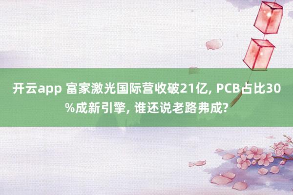 开云app 富家激光国际营收破21亿, PCB占比30%成新引擎, 谁还说老路弗成?
