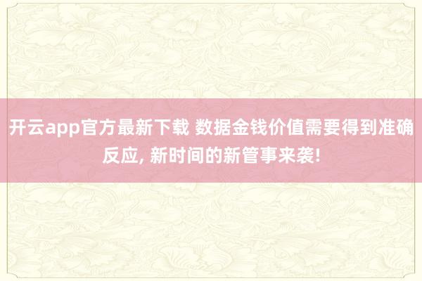 开云app官方最新下载 数据金钱价值需要得到准确反应， 新时间的新管事来袭!
