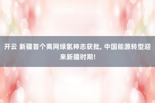 开云 新疆首个离网绿氢神志获批, 中国能源转型迎来新疆时期!