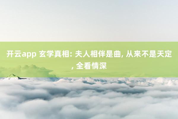 开云app 玄学真相: 夫人相伴是曲, 从来不是天定, 全看情深