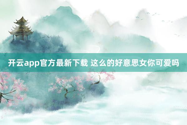 开云app官方最新下载 这么的好意思女你可爱吗