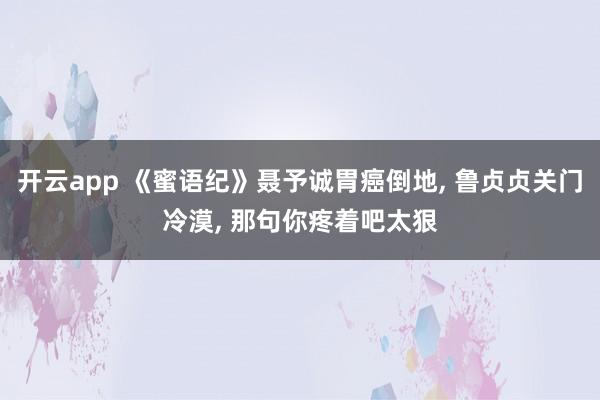 开云app 《蜜语纪》聂予诚胃癌倒地, 鲁贞贞关门冷漠, 那句你疼着吧太狠