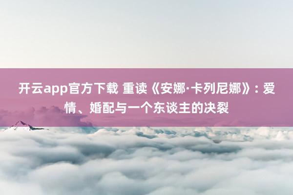 开云app官方下载 重读《安娜·卡列尼娜》: 爱情、婚配与一个东谈主的决裂