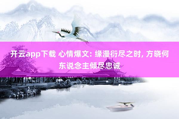 开云app下载 心情爆文: 缘漫衍尽之时, 方晓何东说念主倾尽忠诚