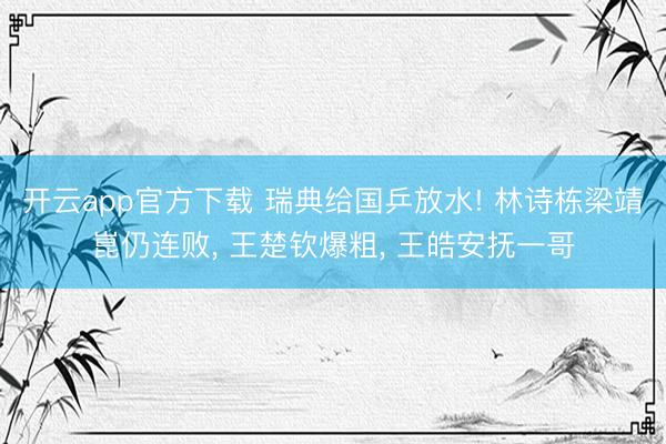 开云app官方下载 瑞典给国乒放水! 林诗栋梁靖崑仍连败, 王楚钦爆粗, 王皓安抚一哥